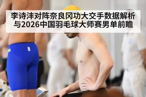 李诗沣对阵奈良冈功大交手数据解析与2026中国羽毛球大师赛男单前瞻