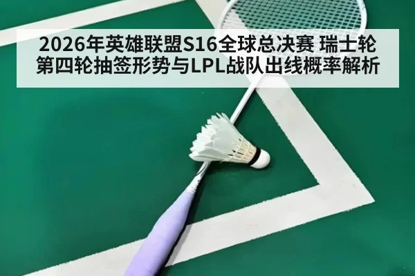 2026年英雄联盟S16全球总决赛 瑞士轮第四轮抽签形势与LPL战队出线概率解析