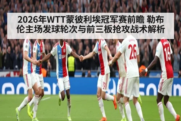 2026年WTT蒙彼利埃冠军赛前瞻 勒布伦主场发球轮次与前三板抢攻战术解析