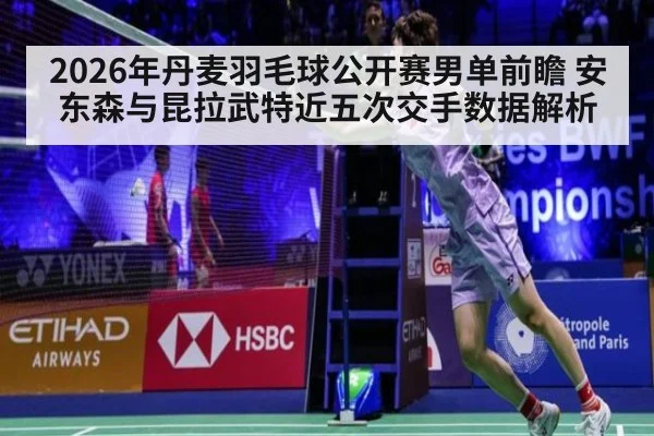 2026年丹麦羽毛球公开赛男单前瞻 安东森与昆拉武特近五次交手数据解析