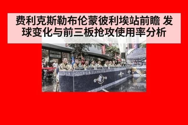 费利克斯勒布伦蒙彼利埃站前瞻 发球变化与前三板抢攻使用率分析